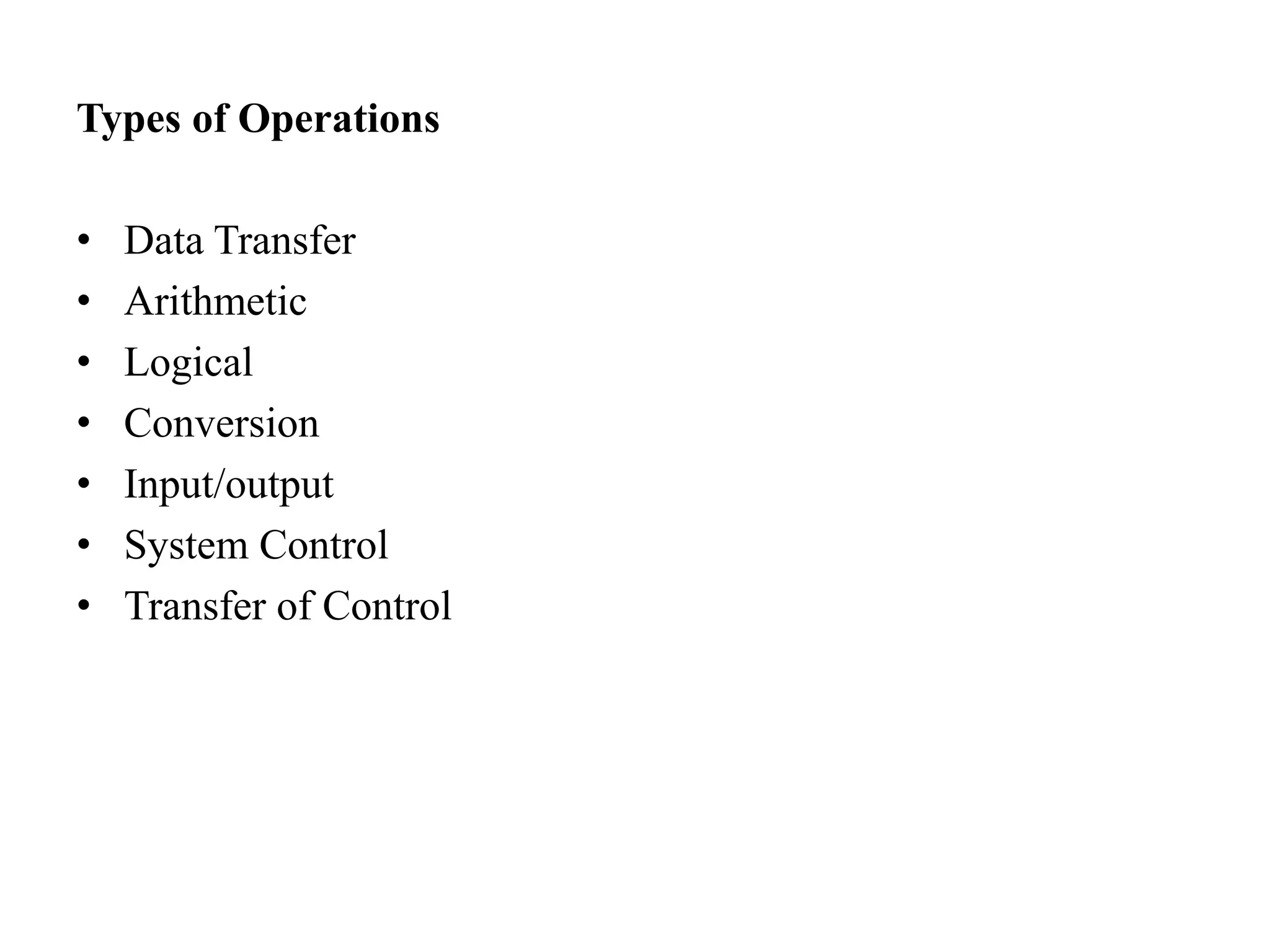 Types of Operations
• Data Transfer
• Arithmetic
• Logical
• Conversion
• Input/output
• System Control
• Transfer of Control
 