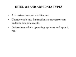 INTEL x86 AND ARM DATA TYPES
• Are instructions set architecture
• Change code into instructions a processor can
understand and execute.
• Determines which operating systems and apps to
run.
 