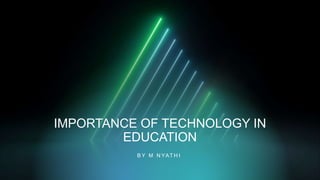 IMPORTANCE OF TECHNOLOGY IN
EDUCATION
B Y M N YAT H I
 