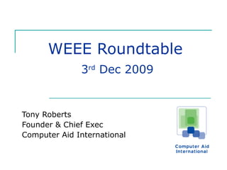 WEEE Roundtable   3 rd  Dec 2009 Tony Roberts Founder & Chief Exec Computer Aid International 