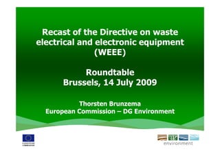 Recast of the Directive on waste
electrical and electronic equipment
               (WEEE)

           Roundtable
      Brussels, 14 July 2009

           Thorsten Brunzema
  European Commission – DG Environment
 