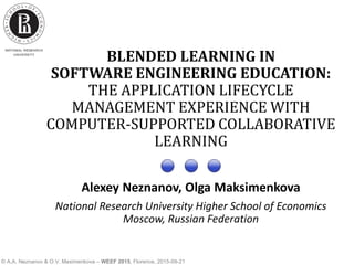 © A.A. Neznanov & O.V. Maximenkova – WEEF 2015, Florence, 2015-09-21
BLENDED LEARNING IN
SOFTWARE ENGINEERING EDUCATION:
THE APPLICATION LIFECYCLE
MANAGEMENT EXPERIENCE WITH
COMPUTER-SUPPORTED COLLABORATIVE
LEARNING
Alexey Neznanov, Olga Maksimenkova
National Research University Higher School of Economics
Moscow, Russian Federation
 