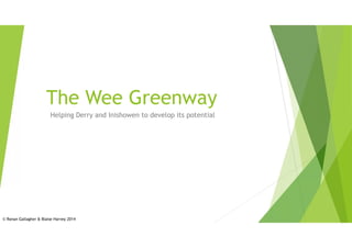 The Wee Greenway
Helping Derry and Inishowen to develop its potential
© Ronan Gallagher & Blaise Harvey 2014
 