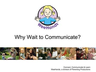 Why Wait to Communicate?




                          Connect, Communicate & Learn
             WeeHands, a division of Parenting Productions
 