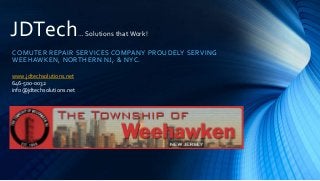 COMUTER REPAIR SERVICES COMPANY PROUDELY SERVING
WEEHAWKEN, NORTHERN NJ, & NYC.
JDTech… Solutions that Work!
www.jdtechsolutions.net
646-500-0032
info@jdtechsolutions.net
 