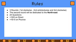 ● 3 Rounds ( 1st clockwise , 2nd anticlockwise and 3rd clockwise)
● The second round will be dedicated to the North-east
● 24 Questions
● +10/0 on Direct
● +10/-5 on Pounce
 