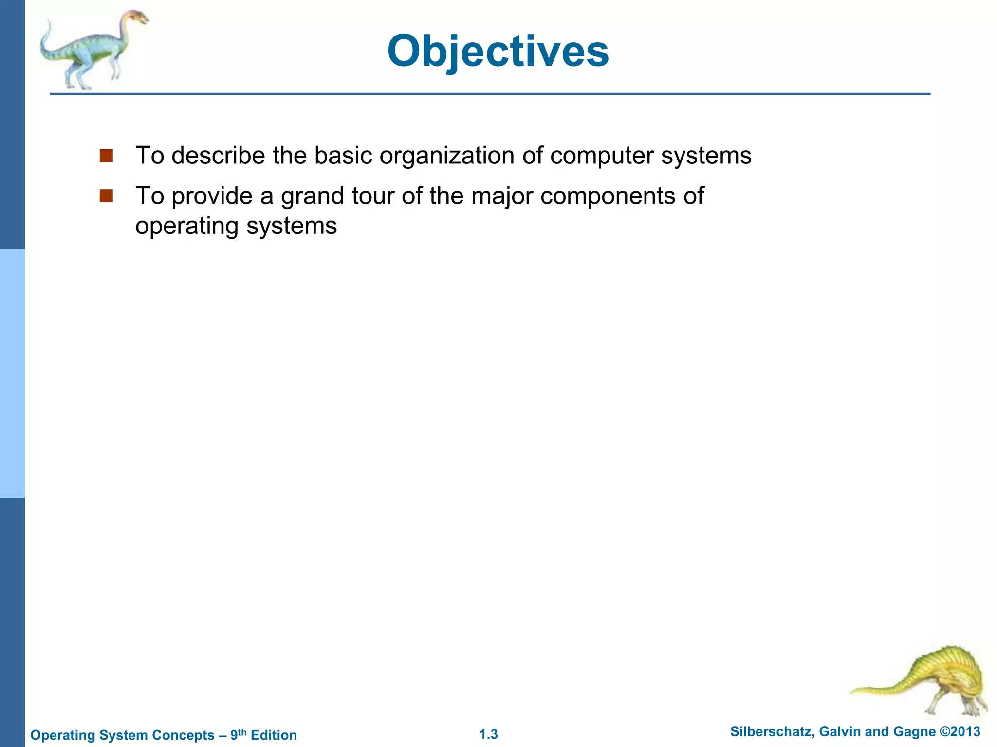 1.3 Silberschatz, Galvin and Gagne ©2013
Operating System Concepts – 9th Edition
Objectives
 To describe the basic organization of computer systems
 To provide a grand tour of the major components of
operating systems
 