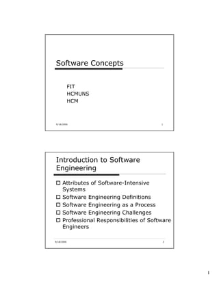 Software Concepts


            FIT
            HCMUNS
            HCM



9/18/2006                                 1




Introduction to Software
Engineering

     Attributes of Software-Intensive
     Systems
     Software Engineering Definitions
     Software Engineering as a Process
     Software Engineering Challenges
     Professional Responsibilities of Software
     Engineers

9/18/2006                                 2




                                                 1
 