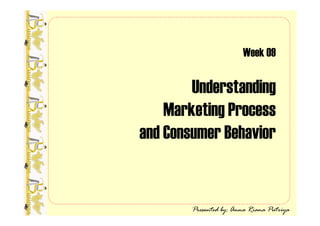 Week 09

        Understanding
    Marketing Process
and Consumer Behavior


        Presented by: Anna Riana Putriya