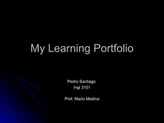 My Learning Portfolio Pedro Santiago  Ingl 3101 Prof. Mario Medina 