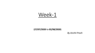 Week-1
(27/07/2020 to 02/08/2020)
By Anchit Proch
 
