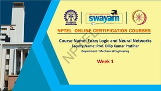 Course Name: Fuzzy Logic and Neural Networks
Faculty Name: Prof. Dilip Kumar Pratihar
Department : Mechanical Engineering
Week 1
 