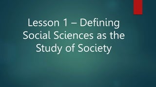 Lesson 1 – Defining
Social Sciences as the
Study of Society
 