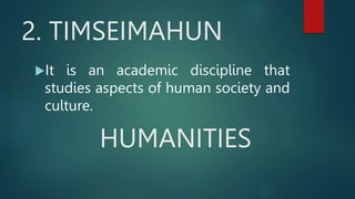 2. TIMSEIMAHUN
It is an academic discipline that
studies aspects of human society and
culture.
HUMANITIES
 