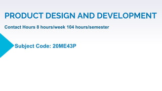 PRODUCT DESIGN AND DEVELOPMENT
Subject Code: 20ME43P
Contact Hours 8 hours/week 104 hours/semester
 