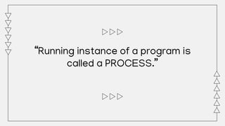 “Running instance of a program is
called a PROCESS.”
 