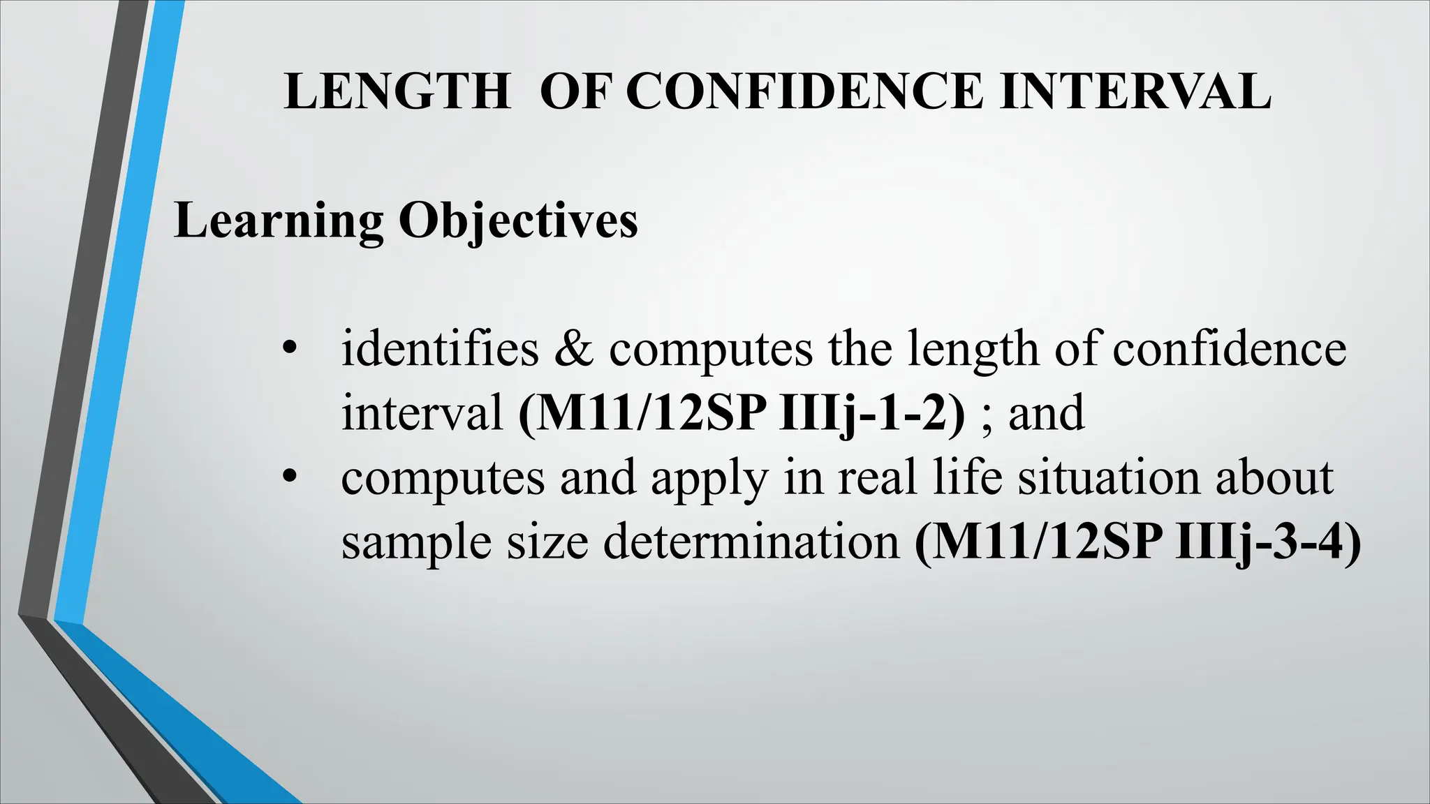 LENGTH OF CONFIDENCE INTERVAL
Learning Objectives
• identifies & computes the length of confidence
interval (M11/12SP IIIj-1-2) ; and
• computes and apply in real life situation about
sample size determination (M11/12SP IIIj-3-4)
 