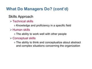 What Do Managers Do? (cont’d)
• Skills Approach
Technical skills
 Knowledge and proficiency in a specific field
Human skills
 The ability to work well with other people
Conceptual skills
 The ability to think and conceptualize about abstract
and complex situations concerning the organization
 