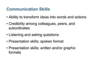 Communication Skills
• Ability to transform ideas into words and actions
• Credibility among colleagues, peers, and
subordinates
• Listening and asking questions
• Presentation skills; spoken format
• Presentation skills; written and/or graphic
formats
 