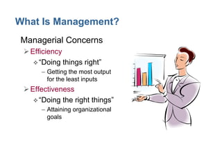 What Is Management?
• Managerial Concerns
Efficiency
“Doing things right”
– Getting the most output
for the least inputs
Effectiveness
“Doing the right things”
– Attaining organizational
goals
 