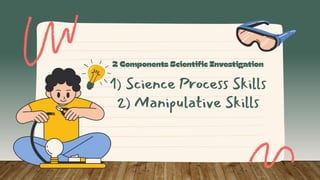 1) Science Process Skills
2) Manipulative Skills
 