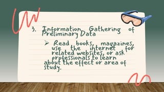 3. Information Gathering of
Preliminary Data
 Read books, magazines,
use the internet for
related websites, or ask
professionals to learn
about the effect or area of
study.
 