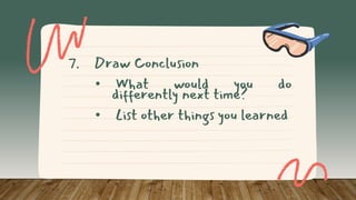 7. Draw Conclusion
• What would you do
differently next time?
• List other things you learned
 