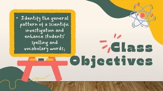 • Identify the general
pattern of a scientific
investigation and
enhance students'
spelling and
vocabulary words;
 