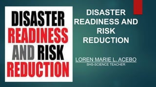 DISASTER
READINESS AND
RISK
REDUCTION
LOREN MARIE L. ACEBO
SHS-SCIENCE TEACHER
 
