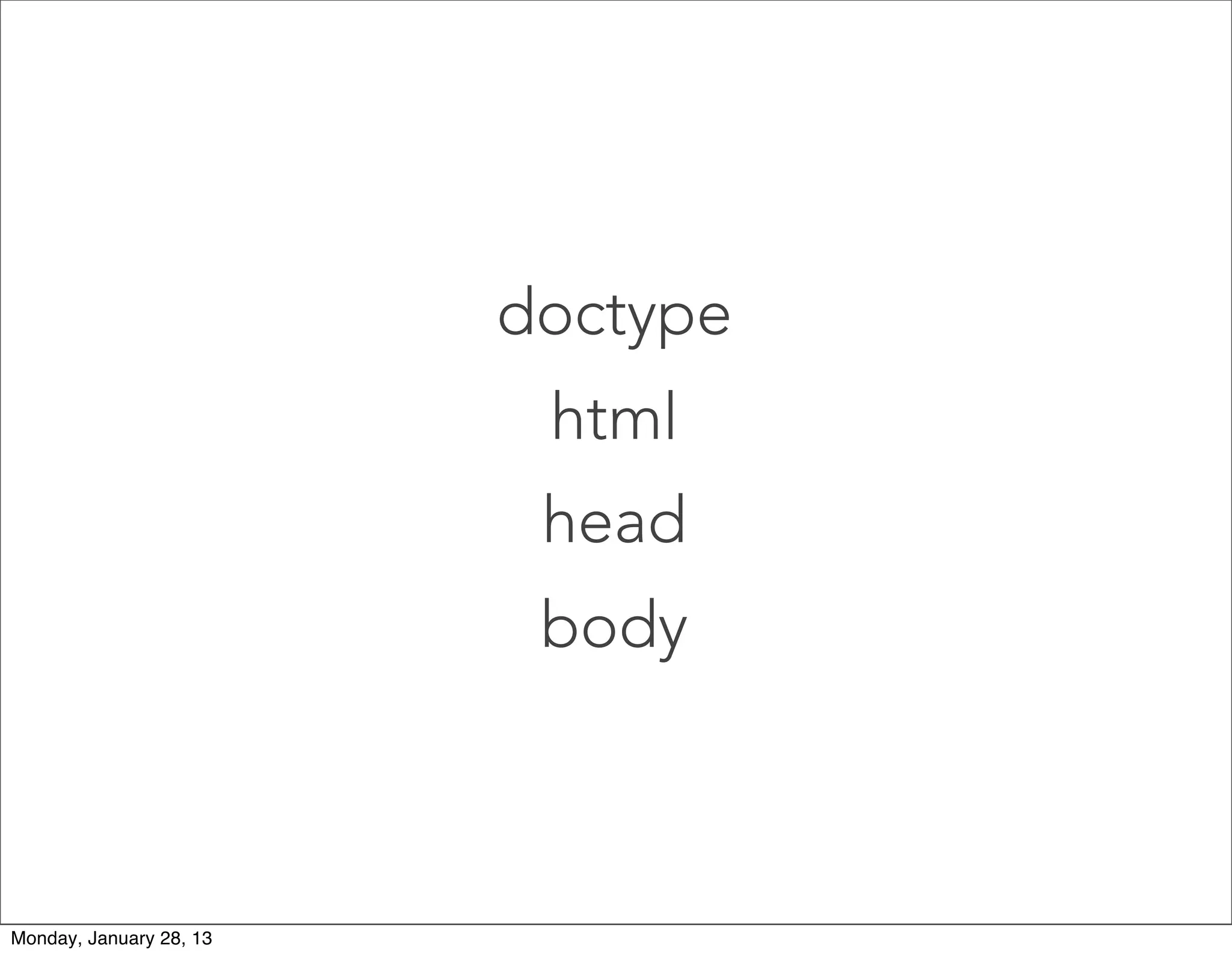 <!DOCTYPE html>
EXCEPTION
The doctype is not actually a tag,
but a declaration, telling the browser
what kind of html you are using. The
doctype above declares HTML 5.
 