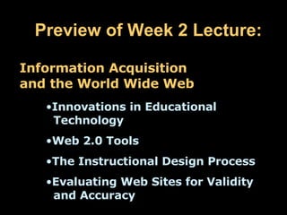 Preview of Week 2 Lecture: Information Acquisition and the World Wide Web  Innovations in Educational    Technology Web 2.0 Tools The Instructional Design Process Evaluating Web Sites for Validity    and Accuracy 