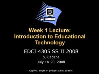Week 1 Lecture: Introduction to Educational Technology EDCI 4305 SS II 2008 S. Cadena July 14-20, 2008 Approx. length of presentation: 30 min. 