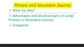 Primary and Secondary Sources
✣ What are they?
✣ Advantages and disadvantages of using
Primary or Secondary sources
✣ Categories
 
