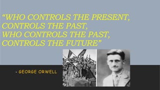 “WHO CONTROLS THE PRESENT,
CONTROLS THE PAST,
WHO CONTROLS THE PAST,
CONTROLS THE FUTURE”
- GEORGE ORWELL
 