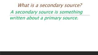 What is a secondary source?
A secondary source is something
written about a primary source.
 