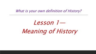 What is your own definition of History?
Lesson 1—
Meaning of History
 