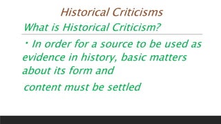 Historical Criticisms
What is Historical Criticism?
In order for a source to be used as
evidence in history, basic matters
about its form and
content must be settled
 