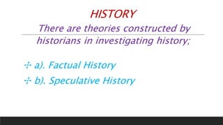 HISTORY
There are theories constructed by
historians in investigating history;
✣ a). Factual History
✣ b). Speculative History
 
