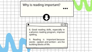 Why is reading important?
8. Good reading skills, especially in
a phonics reading program, improve
spelling.
9. Reading is important because
words - spoken and written - are the
building blocks of life.
 