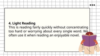 4. Light Reading
This is reading fairly quickly without concentrating
too hard or worrying about every single word. We
often use it when reading an enjoyable novel.
 