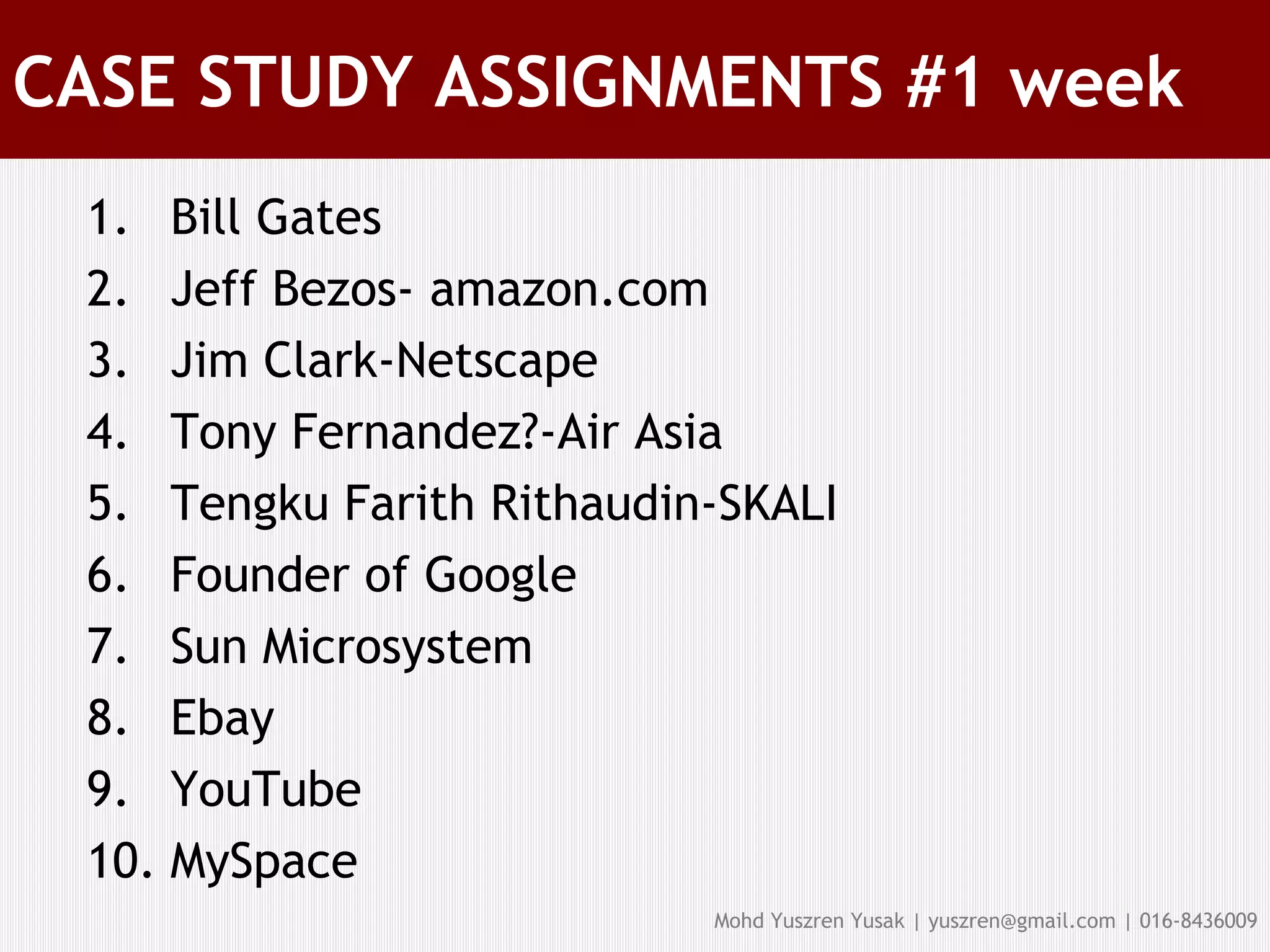 CASE STUDY ASSIGNMENTS #1 week Bill Gates Jeff Bezos- amazon.com Jim Clark-Netscape Tony Fernandez?-Air Asia Tengku Farith Rithaudin-SKALI Founder of Google Sun Microsystem Ebay YouTube MySpace 