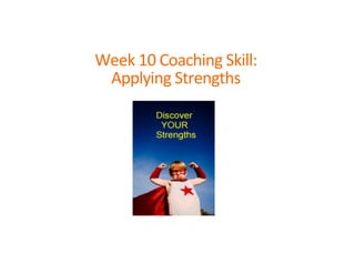 Week	
  10	
  Coaching	
  Skill:	
  
Applying	
  Strengths	
  	
  
	
  
 