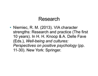 Research
• Niemiec, R. M. (2013). VIA character
strengths: Research and practice (The first
10 years). In H. H. Knoop & A. Delle Fave
(Eds.), Well-being and cultures:
Perspectives on positive psychology (pp.
11-30). New York: Springer.
 