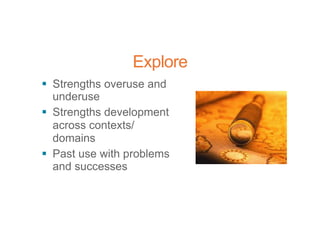 Explore
§ Strengths overuse and
underuse
§ Strengths development
across contexts/
domains
§ Past use with problems
and successes
 