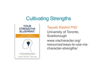 Cultivating Strengths
Tayyab Rashid PhD
University of Toronto,
Scarborough
www.viacharacter.org/
resources/ways-to-use-via-
character-strengths/
 