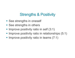 Strengths & Positivity
§ See strengths in oneself
§ See strengths in others
§ Improve positivity ratio in self (3:1)
§ Improve positivity ratio in relationships (5:1)
§ Improve positivity ratio in teams (7:1)
 
