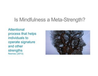 Is Mindfulness a Meta-Strength?
Attentional
process that helps
individuals to
operate signature
and other
strengths
Niemiec (2013)
 