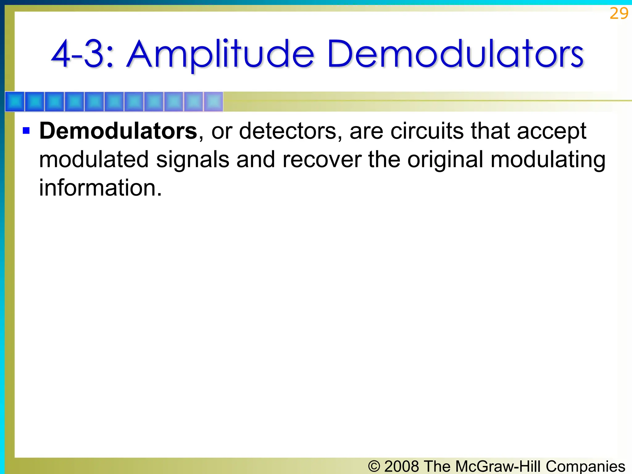 © 2008 The McGraw-Hill Companies
29
4-3: Amplitude Demodulators
▪ Demodulators, or detectors, are circuits that accept
modulated signals and recover the original modulating
information.
 