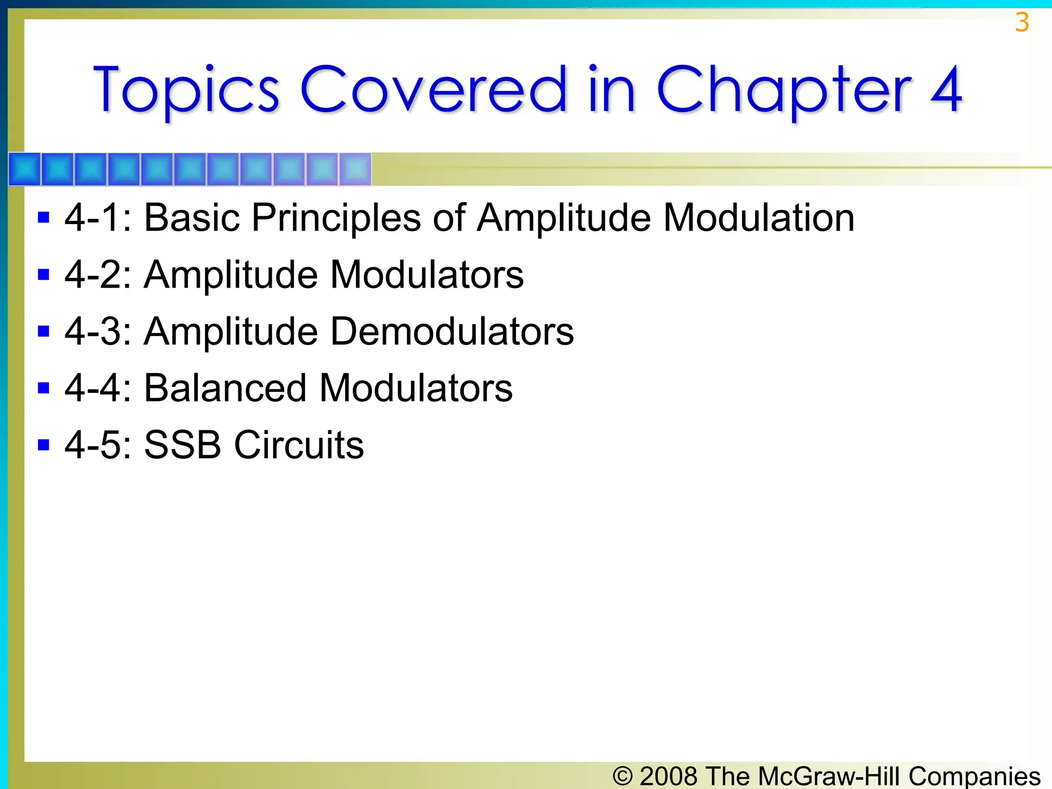 © 2008 The McGraw-Hill Companies
3
Topics Covered in Chapter 4
▪ 4-1: Basic Principles of Amplitude Modulation
▪ 4-2: Amplitude Modulators
▪ 4-3: Amplitude Demodulators
▪ 4-4: Balanced Modulators
▪ 4-5: SSB Circuits
 