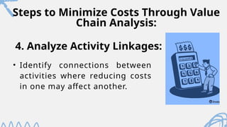 Steps to Minimize Costs Through Value
Chain Analysis:
• Identify connections between
activities where reducing costs
in one may affect another.
4. Analyze Activity Linkages:
 